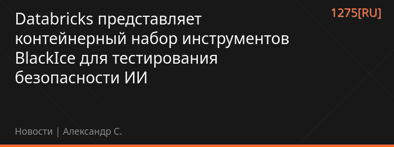 Databricks представляет контейнерный набор инструментов BlackIce для тестирования безопасности ИИ