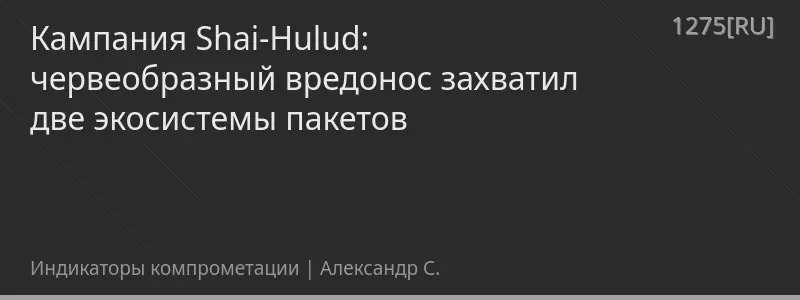 Кампания Shai-Hulud: червеобразный вредонос захватил две экосистемы пакетов
