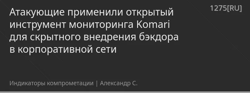 Атакующие применили открытый инструмент мониторинга Komari для скрытного внедрения бэкдора в корпоративной сети