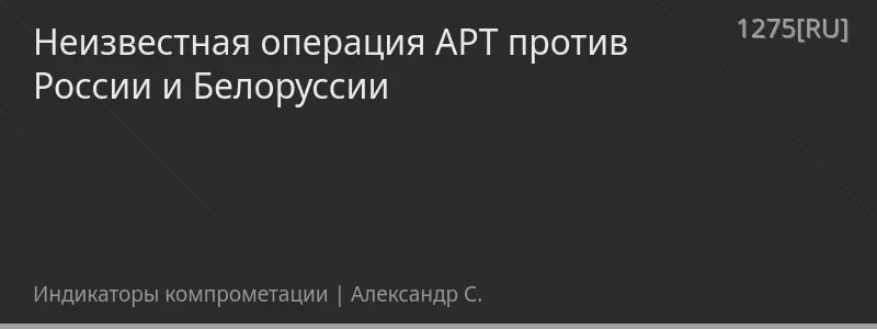 Неизвестная операция APT против России и Белоруссии