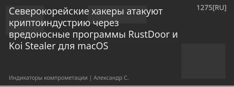 Северокорейские хакеры атакуют криптоиндустрию через вредоносные программы RustDoor и Koi Stealer для macOS
