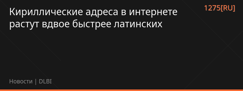 Кириллические адреса в интернете растут вдвое быстрее латинских