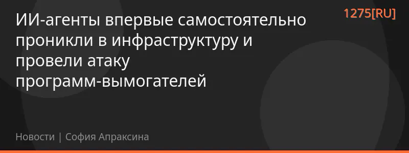 ИИ-агенты впервые самостоятельно проникли в инфраструктуру и провели атаку программ-вымогателей