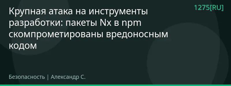 Крупная атака на инструменты разработки: пакеты Nx в npm скомпрометированы вредоносным кодом