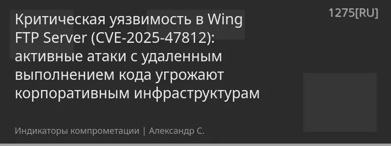 Критическая уязвимость в Wing FTP Server (CVE-2025-47812): активные атаки с удаленным выполнением кода угрожают корпоративным инфраструктурам