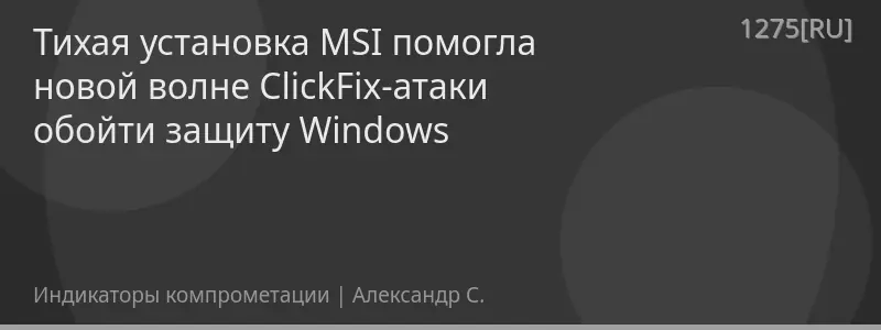 Тихая установка MSI помогла новой волне ClickFix-атаки обойти защиту Windows