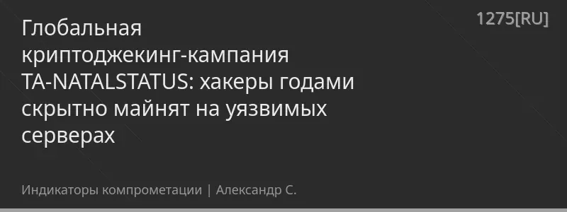 Глобальная криптоджекинг-кампания TA-NATALSTATUS: хакеры годами скрытно майнят на уязвимых серверах