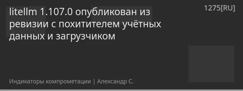litellm 1.107.0 опубликован из ревизии с похитителем учётных данных и загрузчиком