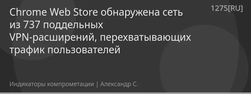 Chrome Web Store обнаружена сеть из 737 поддельных VPN-расширений, перехватывающих трафик пользователей