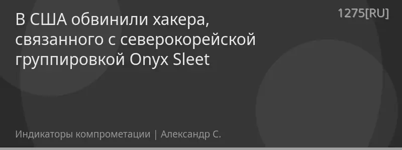В США обвинили хакера, связанного с северокорейской группировкой Onyx Sleet
