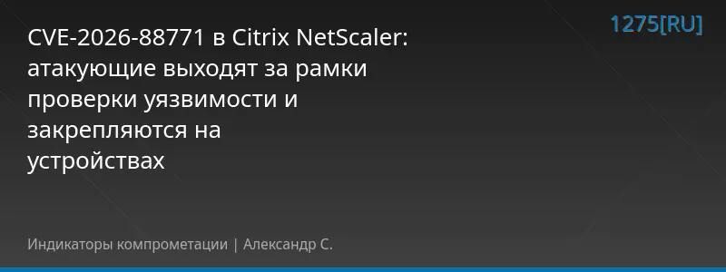 CVE-2026-88771 в Citrix NetScaler: атакующие выходят за рамки проверки уязвимости и закрепляются на устройствах