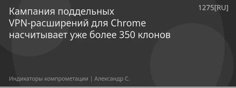 Кампания поддельных VPN-расширений для Chrome насчитывает уже более 350 клонов