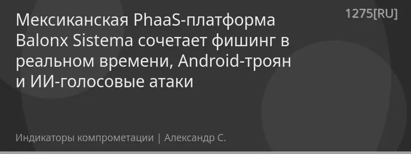 Мексиканская PhaaS-платформа Balonx Sistema сочетает фишинг в реальном времени, Android-троян и ИИ-голосовые атаки