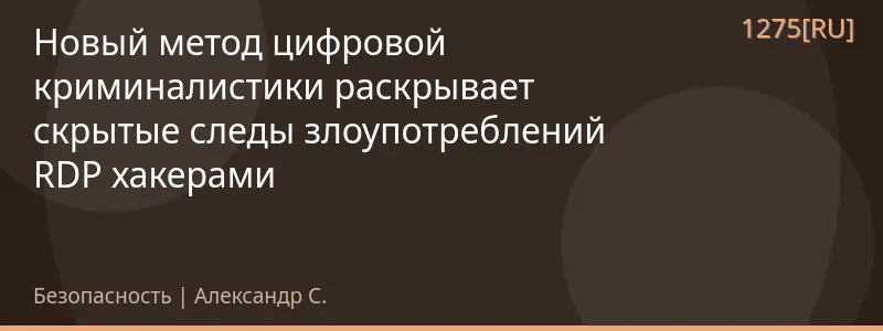 Новый метод цифровой криминалистики раскрывает скрытые следы злоупотреблений RDP хакерами