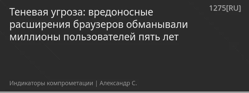 Теневая угроза: вредоносные расширения браузеров обманывали миллионы пользователей пять лет