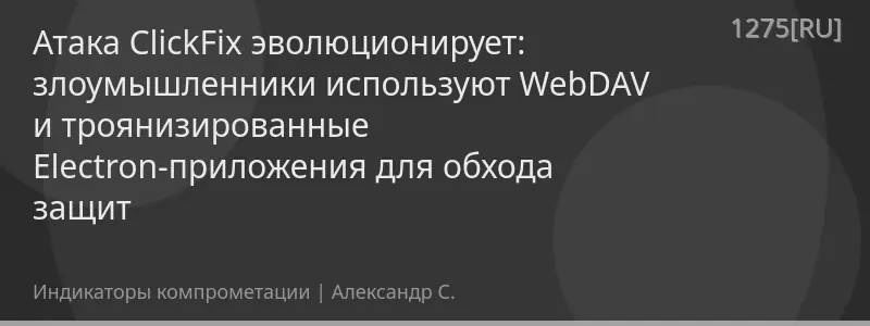 Атака ClickFix эволюционирует: злоумышленники используют WebDAV и троянизированные Electron-приложения для обхода защит
