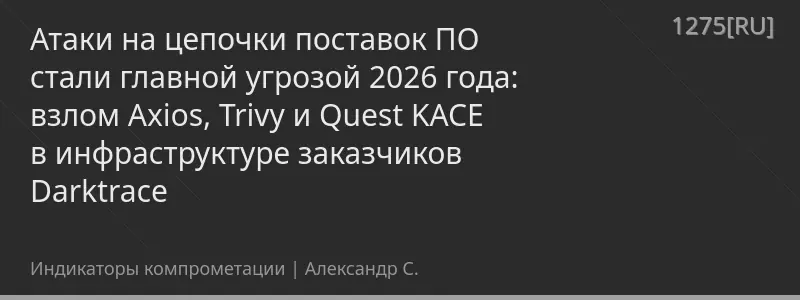Атаки на цепочки поставок ПО стали главной угрозой 2026 года: взлом Axios, Trivy и Quest KACE в инфраструктуре заказчиков Darktrace