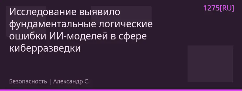 Исследование выявило фундаментальные логические ошибки ИИ-моделей в сфере киберразведки