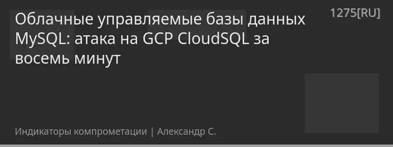 Облачные управляемые базы данных MySQL: атака на GCP CloudSQL за восемь минут