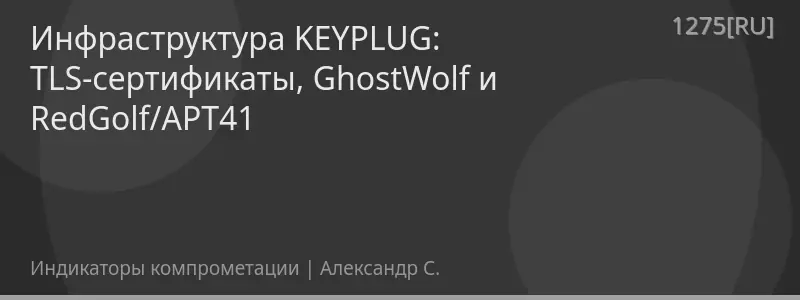 Инфраструктура KEYPLUG: TLS-сертификаты, GhostWolf и RedGolf/APT41