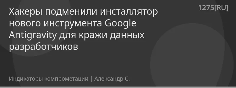 Хакеры подменили инсталлятор нового инструмента Google Antigravity для кражи данных разработчиков