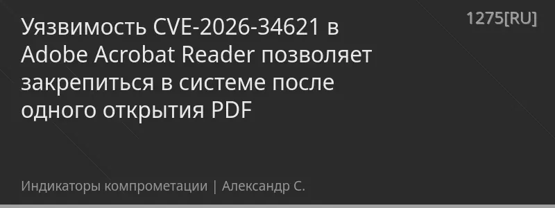 Уязвимость CVE-2026-34621 в Adobe Acrobat Reader позволяет закрепиться в системе после одного открытия PDF