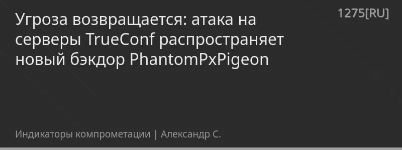 Угроза возвращается: атака на серверы TrueConf распространяет новый бэкдор PhantomPxPigeon
