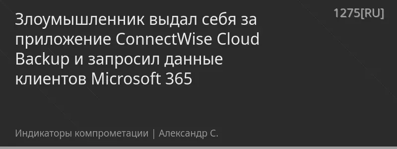 Злоумышленник выдал себя за приложение ConnectWise Cloud Backup и запросил данные клиентов Microsoft 365