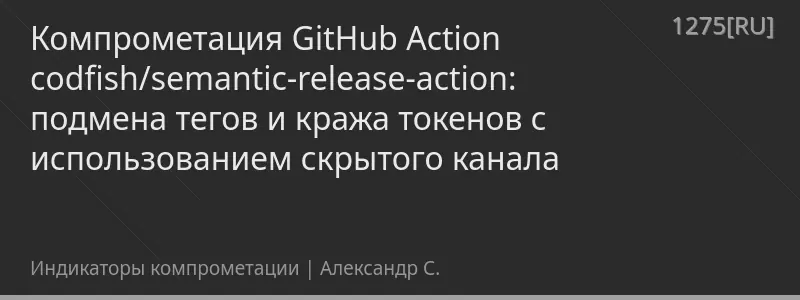 Компрометация GitHub Action codfish/semantic-release-action: подмена тегов и кража токенов с использованием скрытого канала