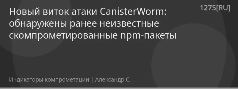 Новый виток атаки CanisterWorm: обнаружены ранее неизвестные скомпрометированные npm-пакеты