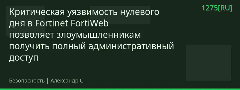 Критическая уязвимость нулевого дня в Fortinet FortiWeb позволяет злоумышленникам получить полный административный доступ