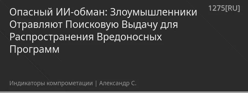 Опасный ИИ-обман: Злоумышленники Отравляют Поисковую Выдачу для Распространения Вредоносных Программ