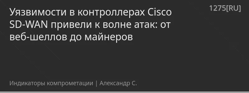 Уязвимости в контроллерах Cisco SD-WAN привели к волне атак: от веб-шеллов до майнеров