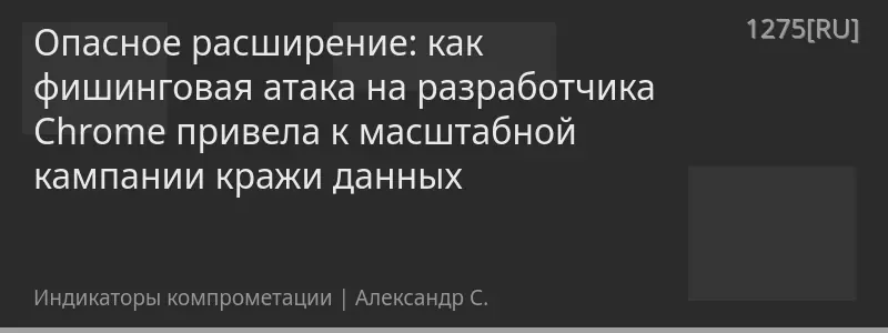 Опасное расширение: как фишинговая атака на разработчика Chrome привела к масштабной кампании кражи данных