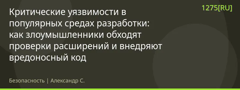 Критические уязвимости в популярных средах разработки: как злоумышленники обходят проверки расширений и внедряют вредоносный код
