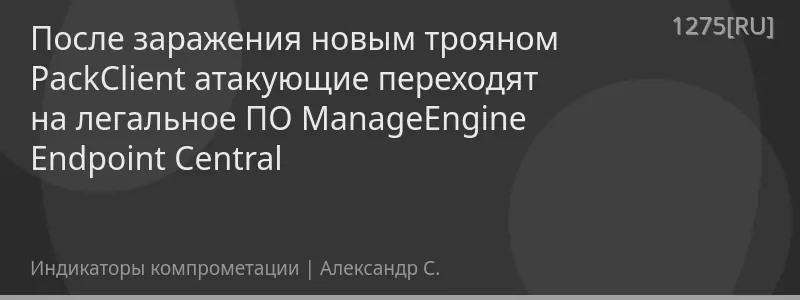 После заражения новым трояном PackClient атакующие переходят на легальное ПО ManageEngine Endpoint Central