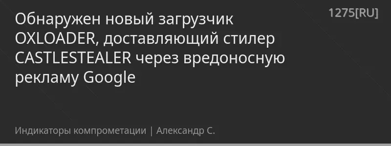 Обнаружен новый загрузчик OXLOADER, доставляющий стилер CASTLESTEALER через вредоносную рекламу Google