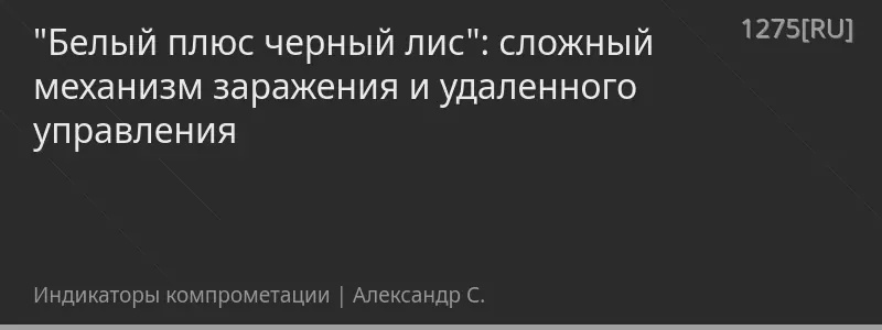 "Белый плюс черный лис": сложный механизм заражения и удаленного управления