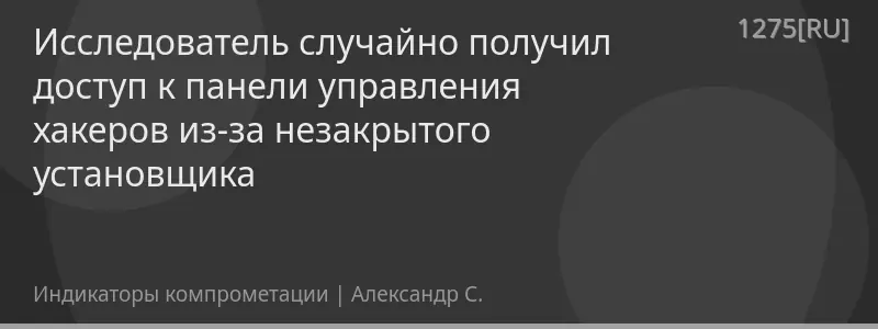 Исследователь случайно получил доступ к панели управления хакеров из-за незакрытого установщика