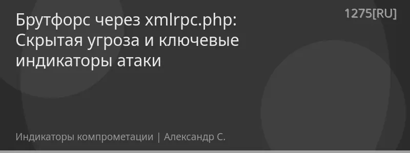 Брутфорс через xmlrpc.php: Скрытая угроза и ключевые индикаторы атаки