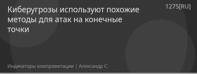 Киберугрозы используют похожие методы для атак на конечные точки