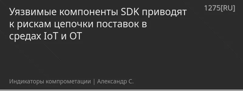 Уязвимые компоненты SDK приводят к рискам цепочки поставок в средах IoT и OT