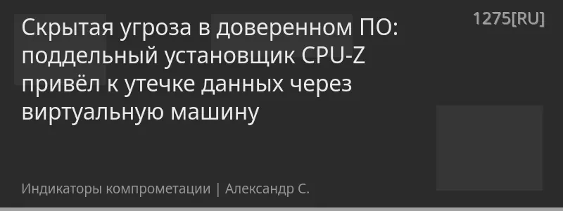 Скрытая угроза в доверенном ПО: поддельный установщик CPU-Z привёл к утечке данных через виртуальную машину