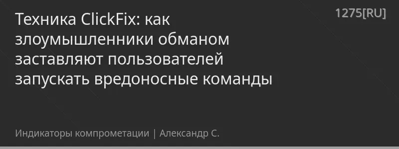 Техника ClickFix: как злоумышленники обманом заставляют пользователей запускать вредоносные команды
