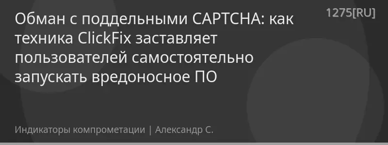 Обман с поддельными CAPTCHA: как техника ClickFix заставляет пользователей самостоятельно запускать вредоносное ПО