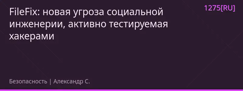 FileFix: новая угроза социальной инженерии, активно тестируемая хакерами