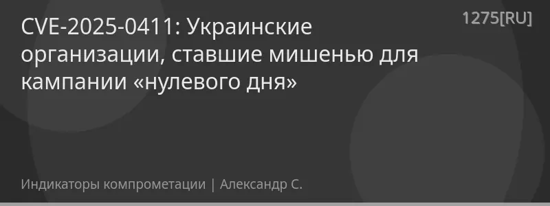 CVE-2025-0411: Украинские организации, ставшие мишенью для кампании «нулевого дня»