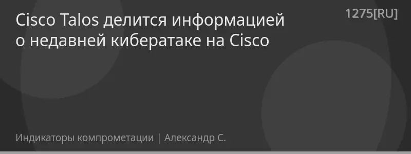 Cisco Talos делится информацией о недавней кибератаке на Cisco
