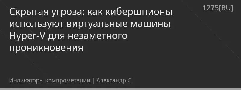 Скрытая угроза: как кибершпионы используют виртуальные машины Hyper-V для незаметного проникновения