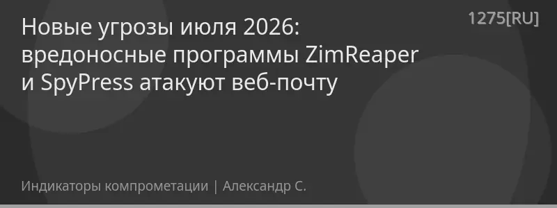 Новые угрозы июля 2026: вредоносные программы ZimReaper и SpyPress атакуют веб-почту
